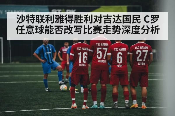 沙特联利雅得胜利对吉达国民 C罗任意球能否改写比赛走势深度分析