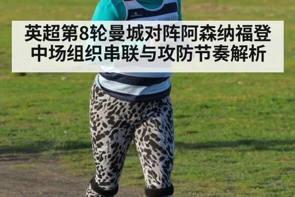 英超第8轮曼城对阵阿森纳福登中场组织串联与攻防节奏解析